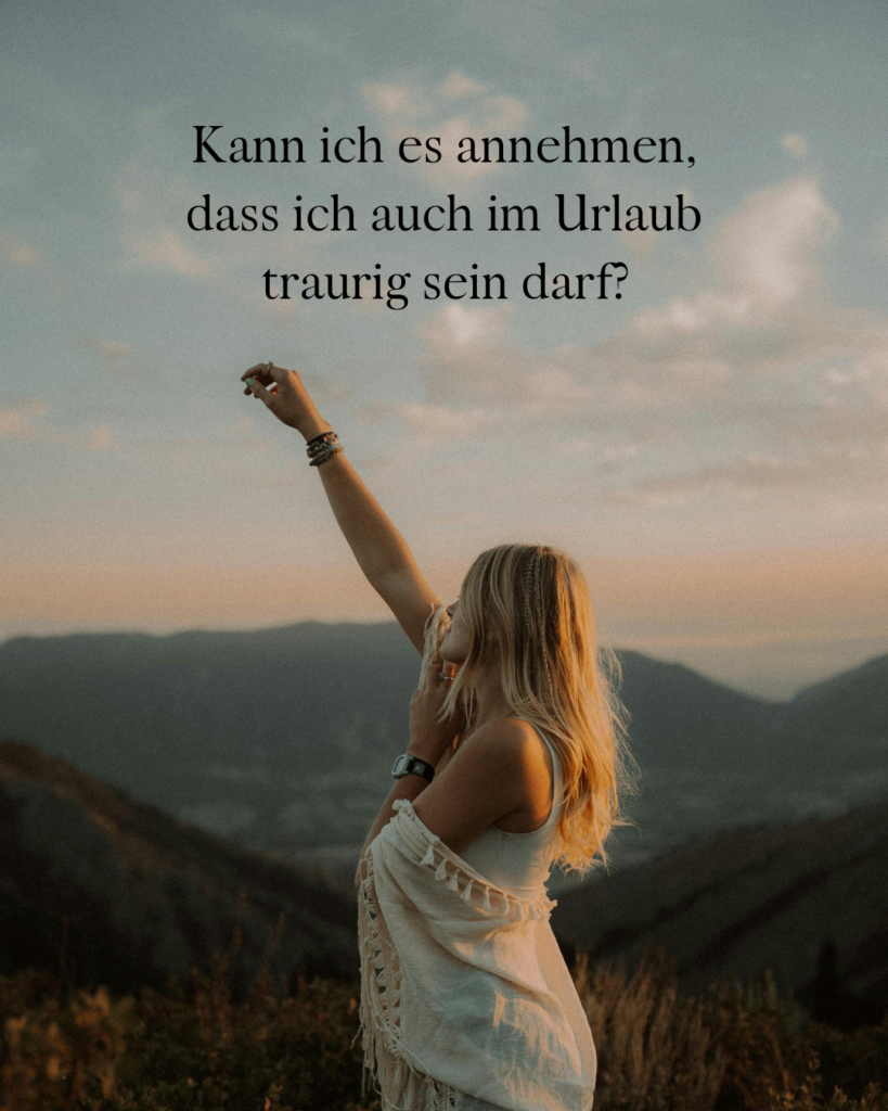 Kann ich es annehmen, dass ich auch im Urlaub traurig sein darf?